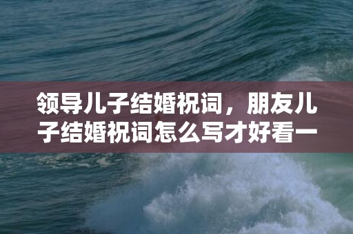 领导儿子结婚祝词，朋友儿子结婚祝词怎么写才好看一点