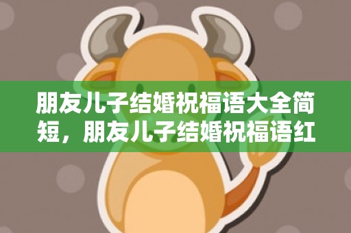 朋友儿子结婚祝福语大全简短，朋友儿子结婚祝福语红包