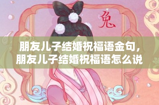 朋友儿子结婚祝福语金句，朋友儿子结婚祝福语怎么说好听一点