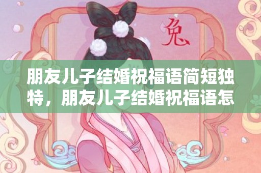朋友儿子结婚祝福语简短独特，朋友儿子结婚祝福语怎么写简短一点 最简单的祝福语一句话