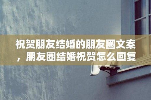 祝贺朋友结婚的朋友圈文案，朋友圈结婚祝贺怎么回复他