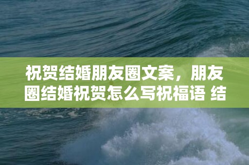 祝贺结婚朋友圈文案，朋友圈结婚祝贺怎么写祝福语 结婚发朋友圈祝福语的句子