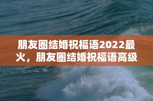 朋友圈结婚祝福语2022最火，朋友圈结婚祝福语高级一点的文案简短？元旦祝福语简短十字