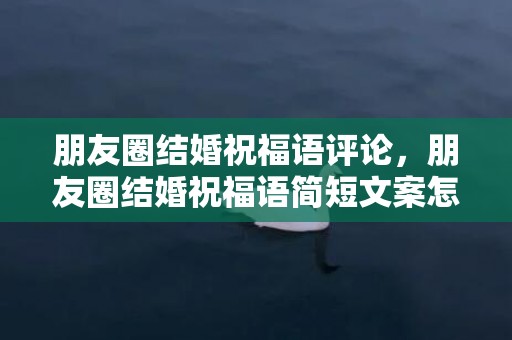 朋友圈结婚祝福语评论，朋友圈结婚祝福语简短文案怎么写好？新婚祝福语简短上档次