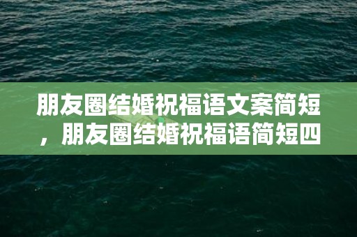 朋友圈结婚祝福语文案简短，朋友圈结婚祝福语简短四字大全集 温馨祝福语简短一句话