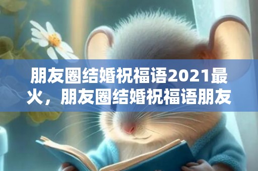 朋友圈结婚祝福语2021最火，朋友圈结婚祝福语朋友圈怎么发的呢，自己结婚祝福语发朋友圈