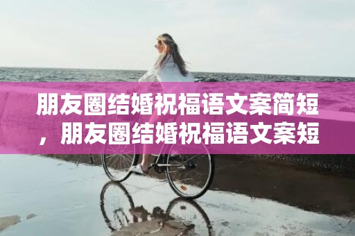朋友圈结婚祝福语文案简短，朋友圈结婚祝福语文案短句简短暖心，文案短句
