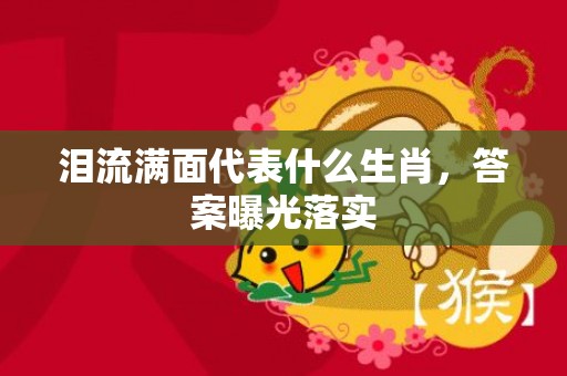 泪流满面代表什么生肖，答案曝光落实