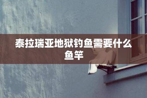 泰拉瑞亚地狱钓鱼需要什么鱼竿
