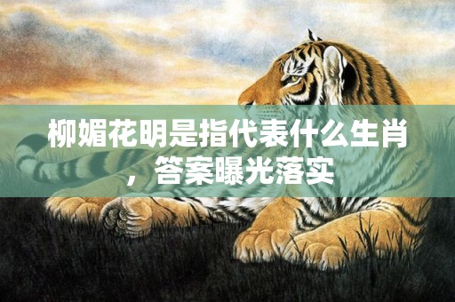 柳媚花明是指代表什么生肖，答案曝光落实