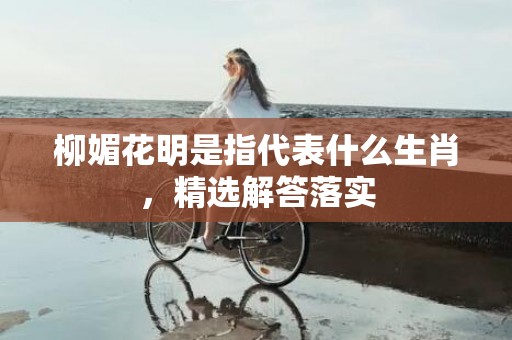 柳媚花明是指代表什么生肖，精选解答落实