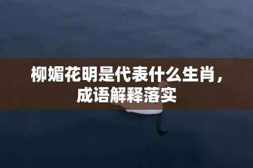 柳媚花明是代表什么生肖，成语解释落实