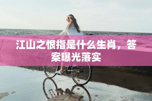 江山之恨指是什么生肖，答案曝光落实