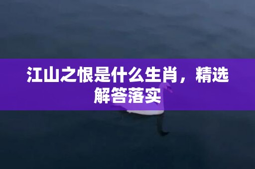 江山之恨是什么生肖，精选解答落实