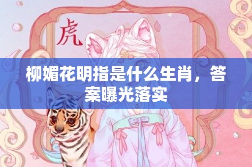 柳媚花明指是什么生肖，答案曝光落实