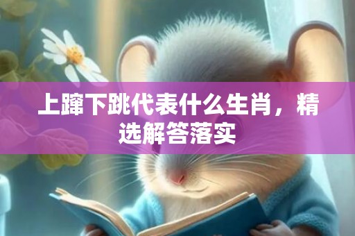 上蹿下跳代表什么生肖，精选解答落实