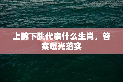 上蹿下跳代表什么生肖，答案曝光落实