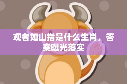 观者如山指是什么生肖，答案曝光落实