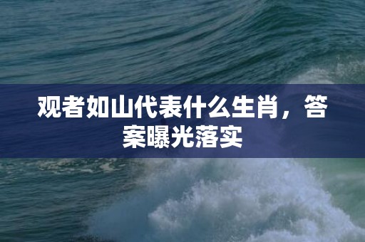 观者如山代表什么生肖，答案曝光落实
