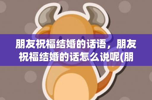 朋友祝福结婚的话语，朋友祝福结婚的话怎么说呢(朋友结婚该怎么祝福)