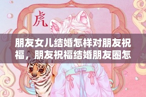 朋友女儿结婚怎样对朋友祝福，朋友祝福结婚朋友圈怎么写说说简短一点