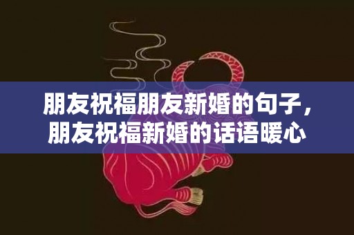 朋友祝福朋友新婚的句子，朋友祝福新婚的话语暖心