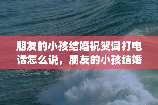 朋友的小孩结婚祝贺词打电话怎么说，朋友的小孩结婚祝福的话语简短(祝福的话语,句句暖人心)