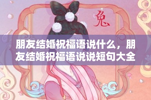 朋友结婚祝福语说什么，朋友结婚祝福语说说短句大全简短