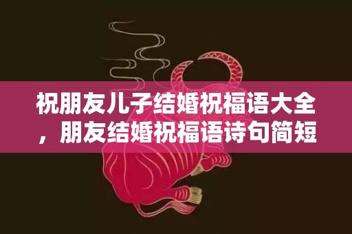 祝朋友儿子结婚祝福语大全，朋友结婚祝福语诗句简短 祝福语大全简短赞美