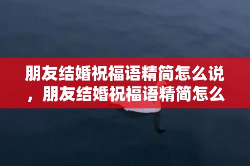 朋友结婚祝福语精简怎么说，朋友结婚祝福语精简怎么说话好听
