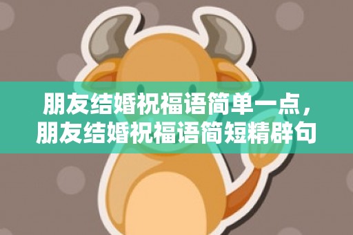 朋友结婚祝福语简单一点，朋友结婚祝福语简短精辟句子大全集短句
