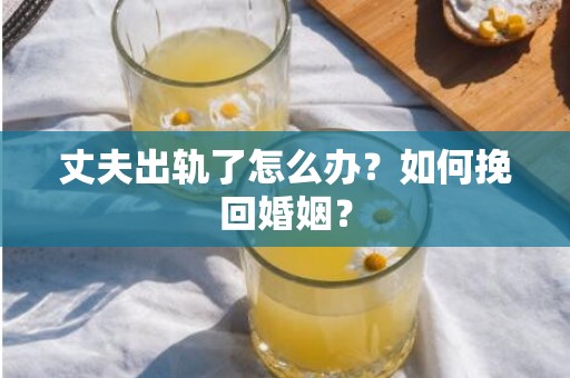 丈夫出轨了怎么办？如何挽回婚姻？