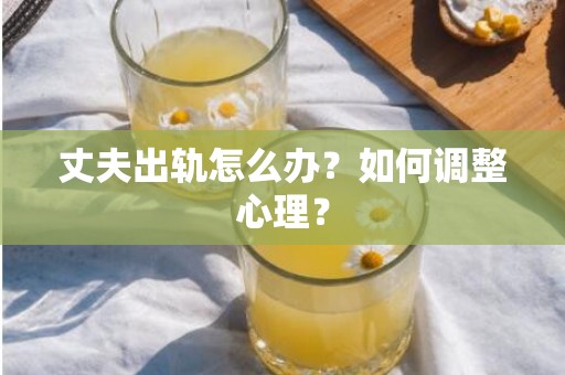 丈夫出轨怎么办？如何调整心理？