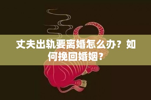 丈夫出轨要离婚怎么办？如何挽回婚姻？
