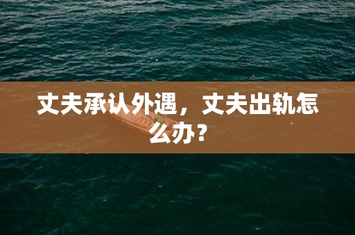 丈夫承认外遇，丈夫出轨怎么办？
