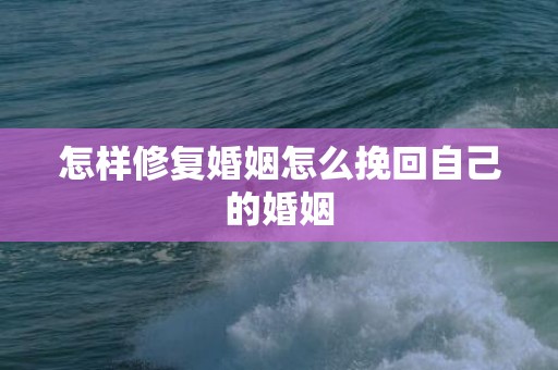 怎样修复婚姻怎么挽回自己的婚姻