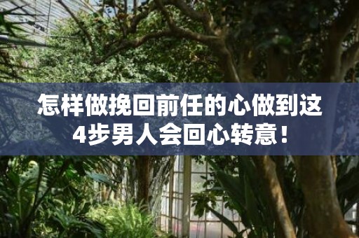 怎样做挽回前任的心做到这4步男人会回心转意！