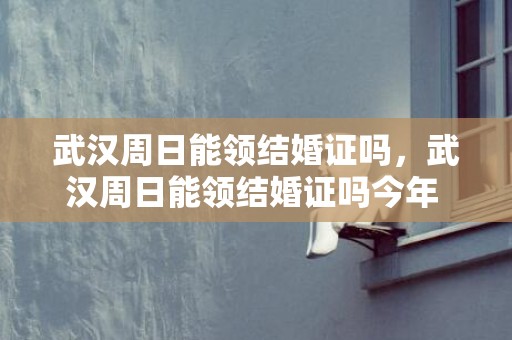 武汉周日能领结婚证吗，武汉周日能领结婚证吗今年 武汉周六可以领结婚证吗