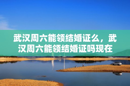 武汉周六能领结婚证么，武汉周六能领结婚证吗现在