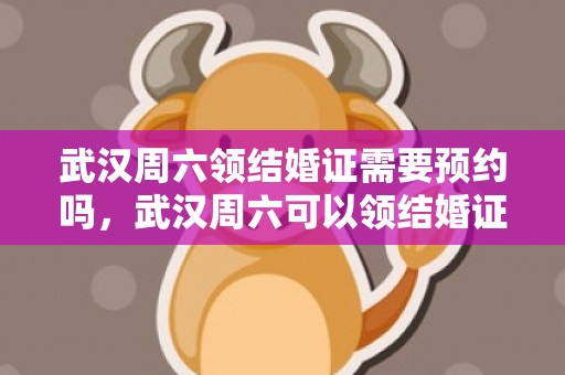 武汉周六领结婚证需要预约吗，武汉周六可以领结婚证吗 武汉市婚姻登记处周六上班吗