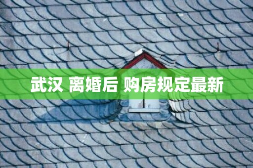 武汉 离婚后 购房规定最新