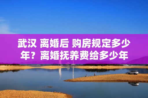 武汉 离婚后 购房规定多少年？离婚抚养费给多少年