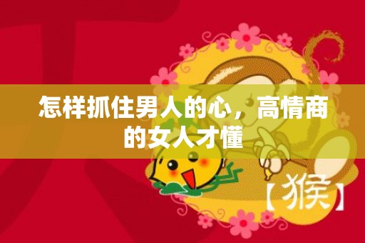 怎样抓住男人的心，高情商的女人才懂