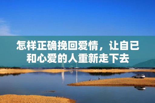 怎样正确挽回爱情，让自已和心爱的人重新走下去