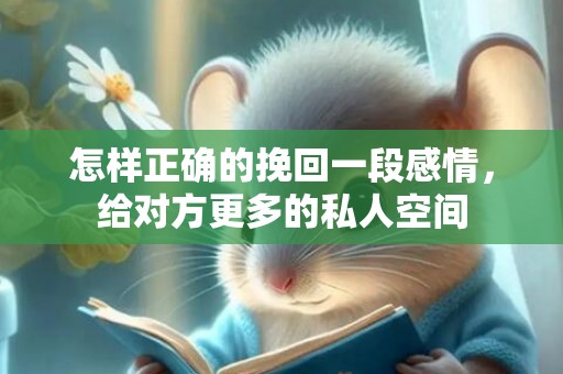 怎样正确的挽回一段感情，给对方更多的私人空间