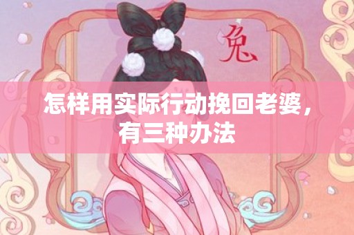 怎样用实际行动挽回老婆，有三种办法