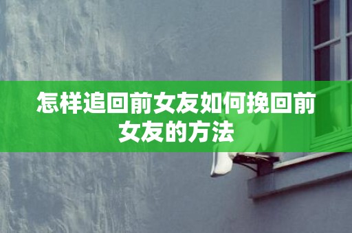 怎样追回前女友如何挽回前女友的方法