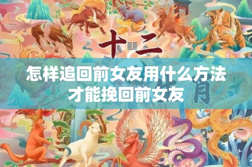 怎样追回前女友用什么方法才能挽回前女友