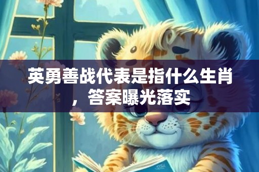 英勇善战代表是指什么生肖，答案曝光落实