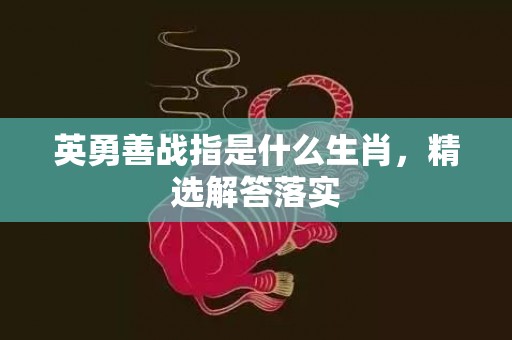 英勇善战指是什么生肖，精选解答落实